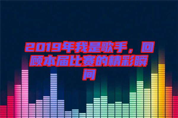 2019年我是歌手，回顧本屆比賽的精彩瞬間