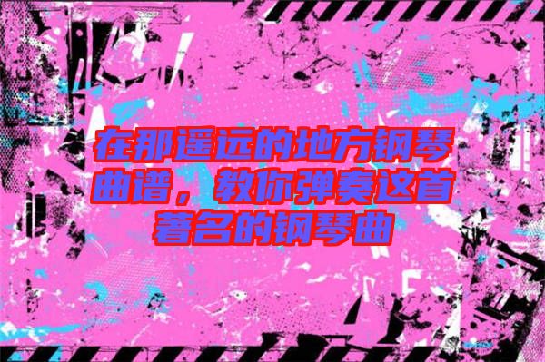 在那遙遠(yuǎn)的地方鋼琴曲譜，教你彈奏這首著名的鋼琴曲