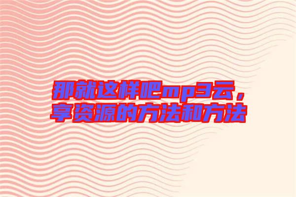 那就這樣吧mp3云，享資源的方法和方法