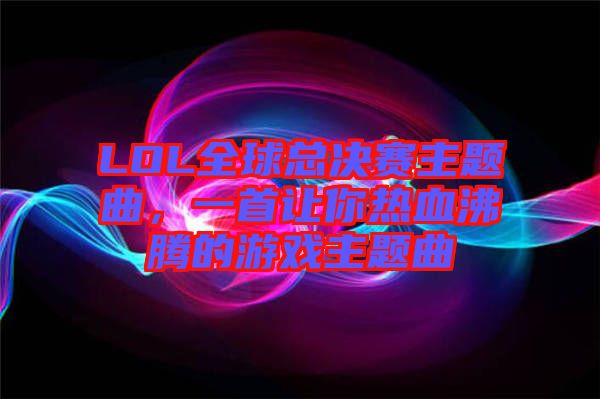 LOL全球總決賽主題曲，一首讓你熱血沸騰的游戲主題曲