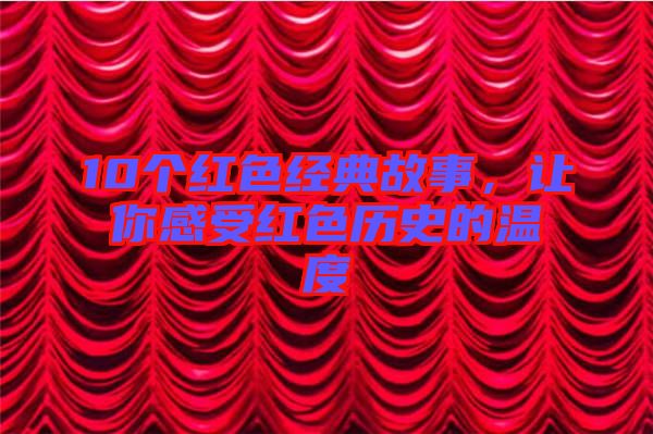 10個(gè)紅色經(jīng)典故事，讓你感受紅色歷史的溫度