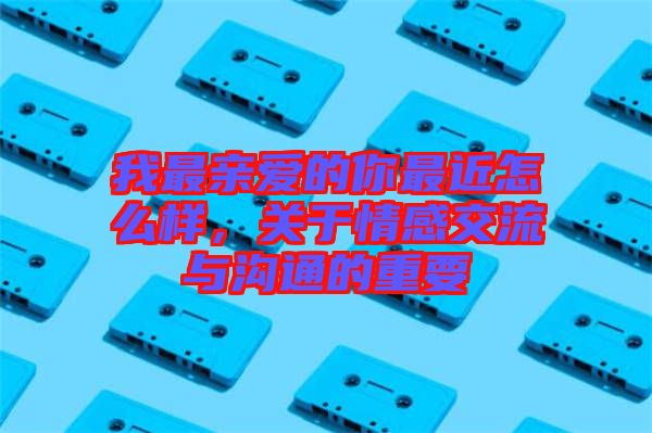 我最親愛的你最近怎么樣，關(guān)于情感交流與溝通的重要