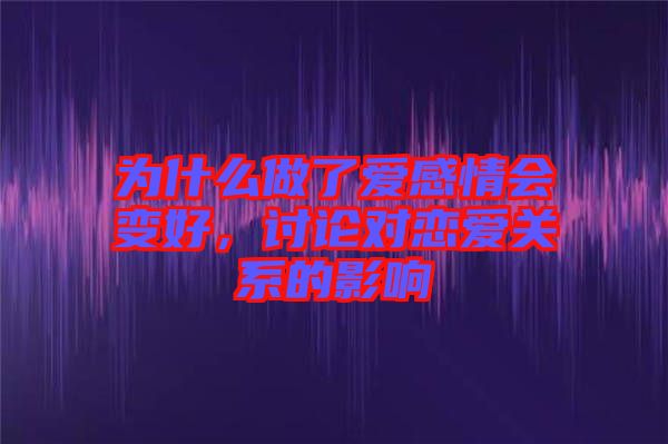 為什么做了愛感情會變好，討論對戀愛關(guān)系的影響