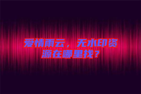 愛情雨云，無水印資源在哪里找？