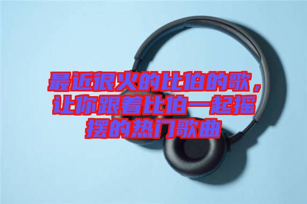 最近很火的比伯的歌，讓你跟著比伯一起搖擺的熱門歌曲