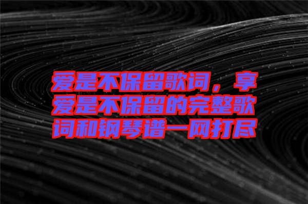愛是不保留歌詞，享愛是不保留的完整歌詞和鋼琴譜一網(wǎng)打盡