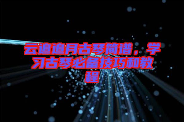 云追追月古琴簡譜，學習古琴必備技巧和教程