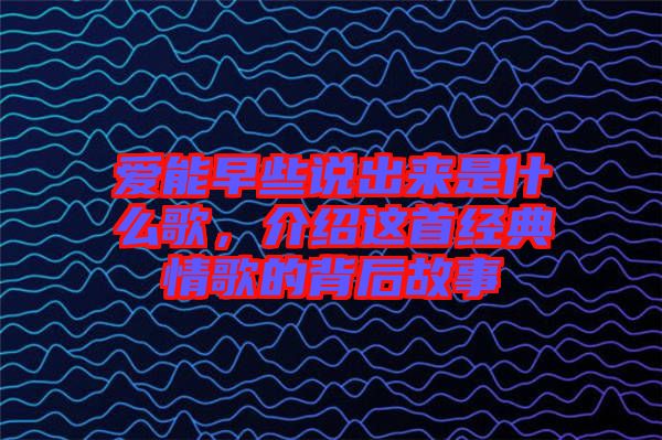 愛能早些說出來是什么歌，介紹這首經(jīng)典情歌的背后故事