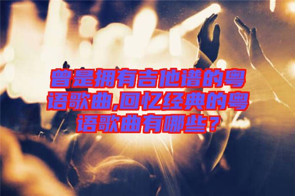 曾是擁有吉他譜的粵語歌曲,回憶經(jīng)典的粵語歌曲有哪些？