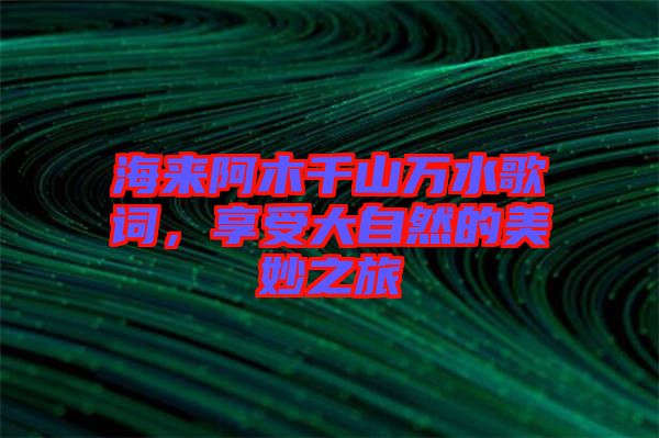 海來阿木千山萬水歌詞，享受大自然的美妙之旅