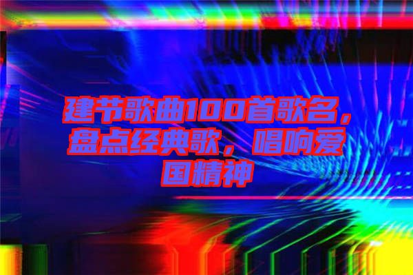 建節(jié)歌曲100首歌名，盤點(diǎn)經(jīng)典歌，唱響愛(ài)國(guó)精神