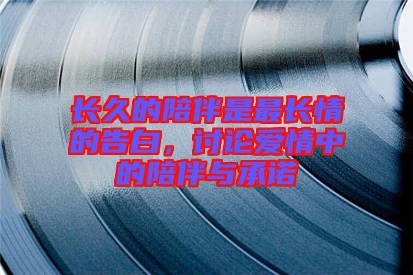 長久的陪伴是最長情的告白，討論愛情中的陪伴與承諾