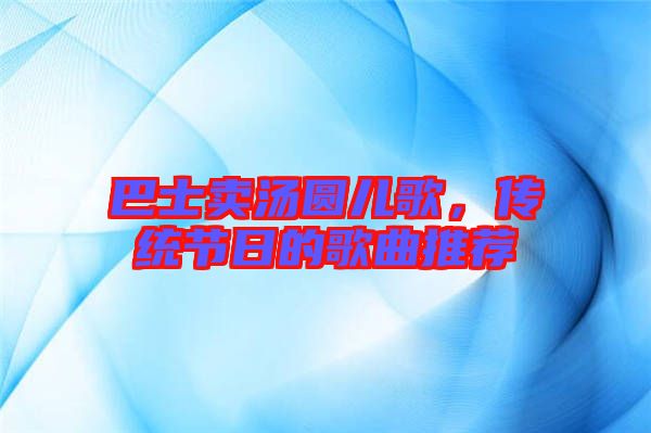 巴士賣湯圓兒歌，傳統(tǒng)節(jié)日的歌曲推薦