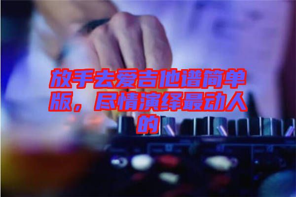 放手去愛吉他譜簡(jiǎn)單版，盡情演繹最動(dòng)人的