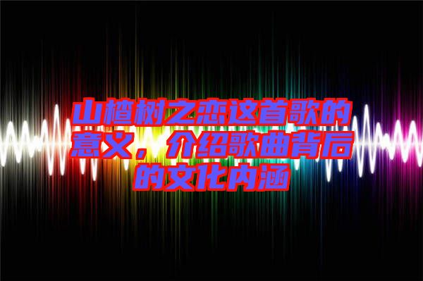 山楂樹之戀這首歌的意義，介紹歌曲背后的文化內(nèi)涵