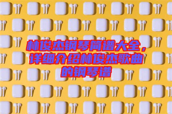 林俊杰鋼琴簡(jiǎn)譜大全，詳細(xì)介紹林俊杰歌曲的鋼琴譜