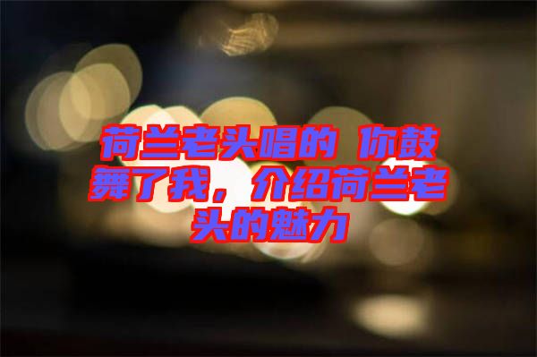 荷蘭老頭唱的巜你鼓舞了我，介紹荷蘭老頭的魅力