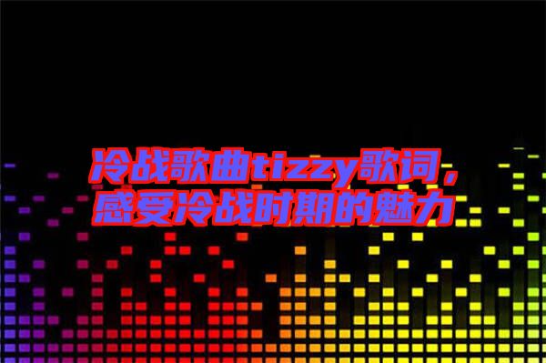 冷戰(zhàn)歌曲tizzy歌詞，感受冷戰(zhàn)時期的魅力