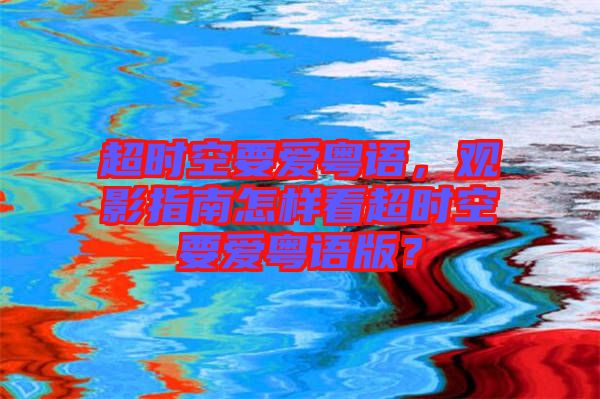 超時(shí)空要愛(ài)粵語(yǔ)，觀影指南怎樣看超時(shí)空要愛(ài)粵語(yǔ)版？