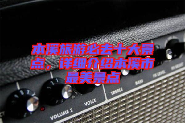 本溪旅游必去十大景點，詳細介紹本溪市最美景點
