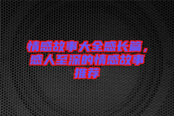 情感故事大全感長(zhǎng)篇，感人至深的情感故事推薦