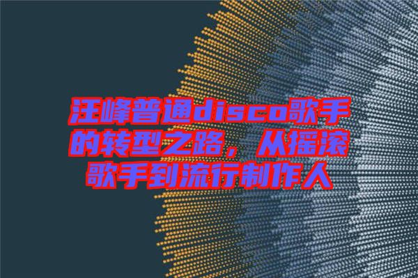 汪峰普通disco歌手的轉(zhuǎn)型之路，從搖滾歌手到流行制作人