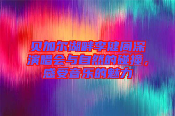 貝加爾湖畔李健周深演唱會(huì)與自然的碰撞，感受音樂的魅力