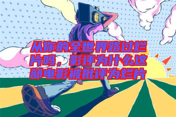 從你的全世界路過爛片嗎，影評為什么這部電影被批評為爛片