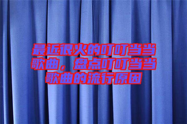 最近很火的叮叮當(dāng)當(dāng)歌曲，盤點(diǎn)叮叮當(dāng)當(dāng)歌曲的流行原因