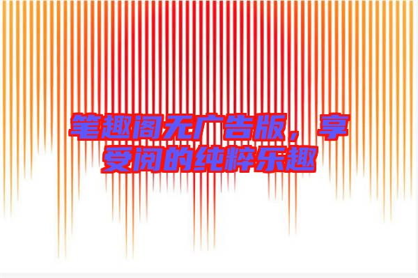 筆趣閣無(wú)廣告版，享受閱的純粹樂(lè)趣