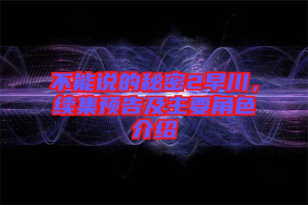 不能說(shuō)的秘密2早川，續(xù)集預(yù)告及主要角色介紹