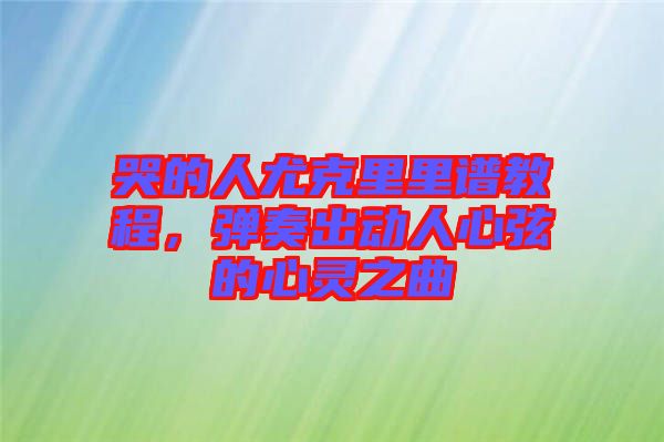 哭的人尤克里里譜教程，彈奏出動(dòng)人心弦的心靈之曲