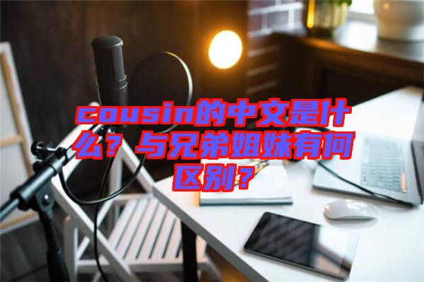 cousin的中文是什么？與兄弟姐妹有何區(qū)別？