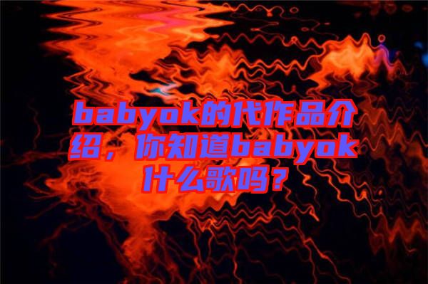 babyok的代作品介紹，你知道babyok什么歌嗎？