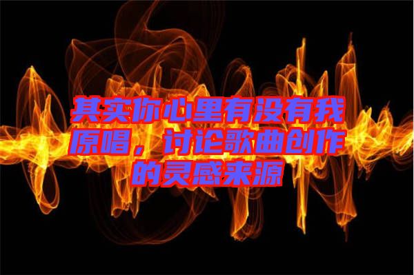 其實(shí)你心里有沒有我原唱，討論歌曲創(chuàng)作的靈感來源