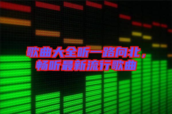 歌曲大全聽一路向北，暢聽最新流行歌曲