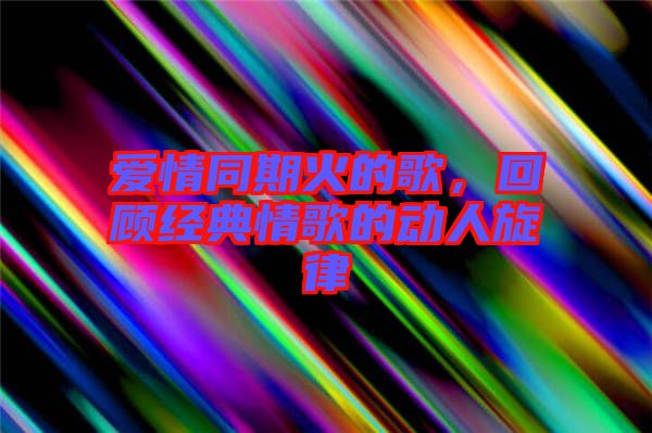 愛情同期火的歌，回顧經(jīng)典情歌的動(dòng)人旋律