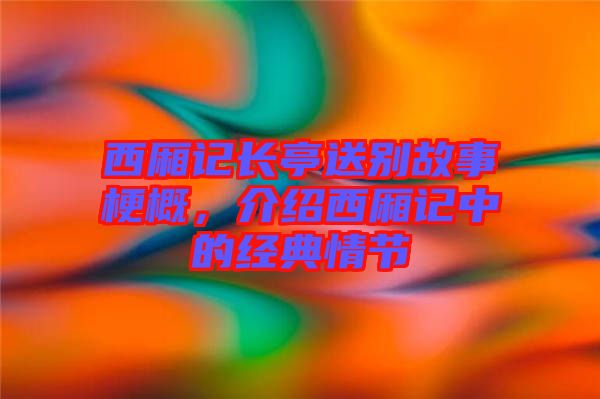 西廂記長亭送別故事梗概，介紹西廂記中的經(jīng)典情節(jié)