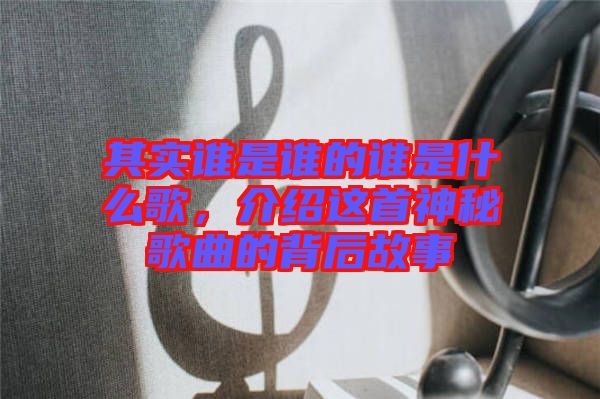 其實誰是誰的誰是什么歌，介紹這首神秘歌曲的背后故事
