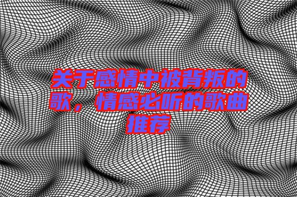 關(guān)于感情中被背叛的歌，情感必聽(tīng)的歌曲推薦
