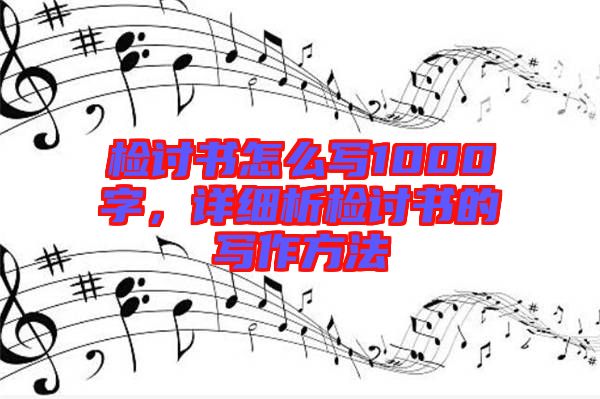 檢討書怎么寫1000字，詳細析檢討書的寫作方法