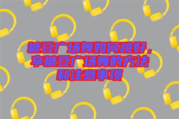 糖豆廣場(chǎng)舞如何跳好，享糖豆廣場(chǎng)舞的方法和注意事項(xiàng)