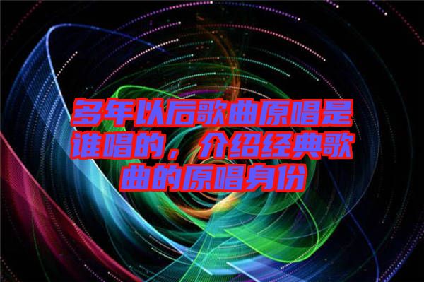 多年以后歌曲原唱是誰(shuí)唱的，介紹經(jīng)典歌曲的原唱身份