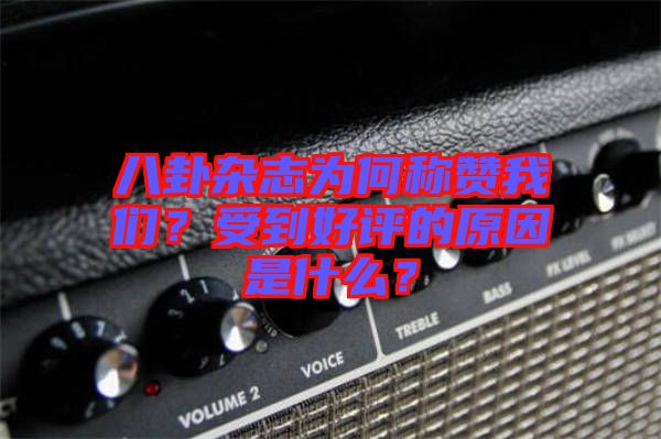 八卦雜志為何稱贊我們？受到好評的原因是什么？
