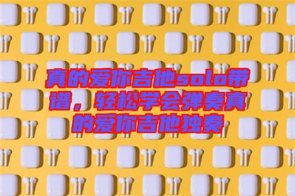 真的愛你吉他solo帶譜，輕松學(xué)會(huì)彈奏真的愛你吉他獨(dú)奏