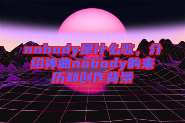 nobody是什么歌，介紹神曲nobody的來歷和創(chuàng)作背景