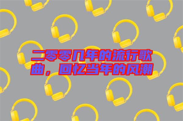 二零零幾年的流行歌曲，回憶當(dāng)年的風(fēng)潮