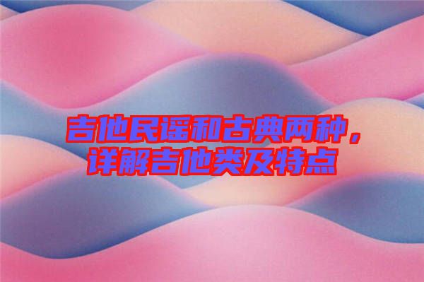 吉他民謠和古典兩種，詳解吉他類及特點