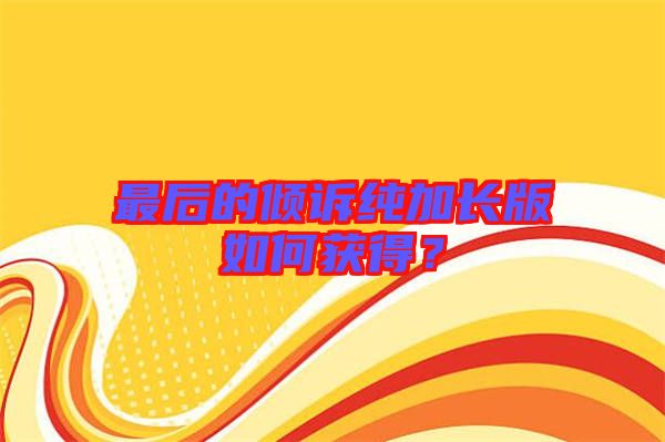 最后的傾訴純加長版如何獲得？