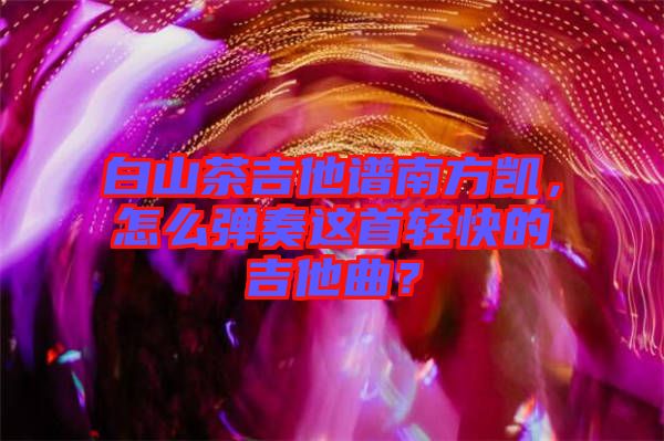 白山茶吉他譜南方凱，怎么彈奏這首輕快的吉他曲？